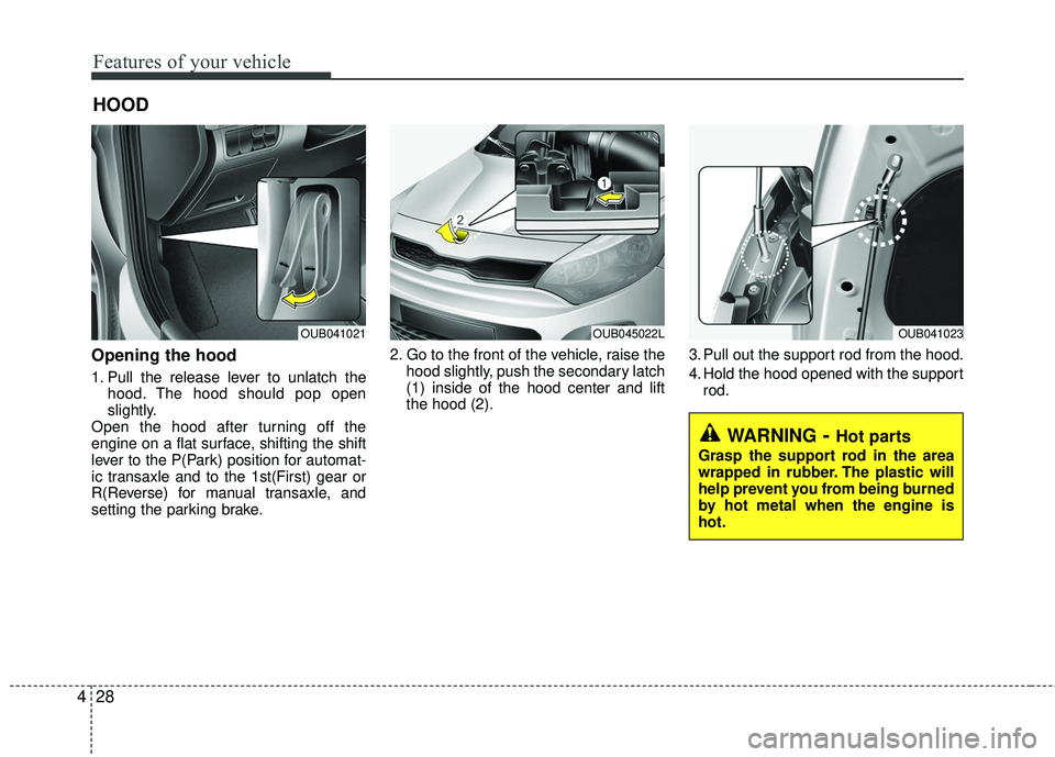 KIA RIO 2017  Owners Manual Features of your vehicle
28
4
Opening the hood 
1. Pull the release lever to unlatch the
hood. The hood should pop open
slightly.
Open the hood after turning off the
engine on a flat surface, shifting