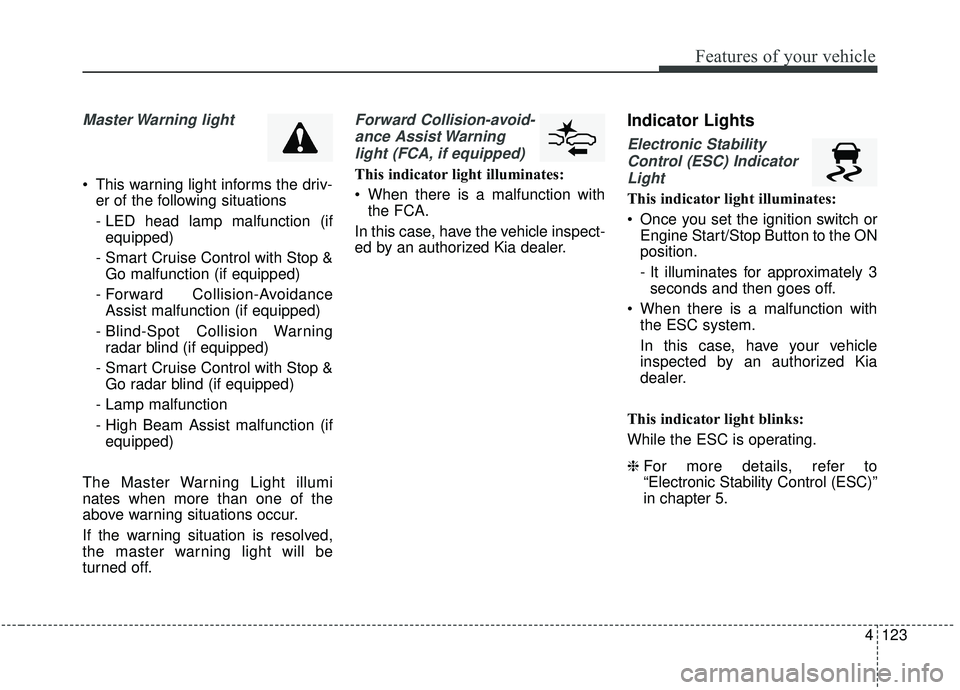 KIA SEDONA 2020 Owners Manual 4123
Features of your vehicle
Master Warning light
This warning light informs the driv-er of the following situations
- LED head lamp malfunction (ifequipped)
- Smart Cruise Control with Stop & Go KIA SEDONA 2020 Owners Manual 4123
Features of your vehicle
Master Warning light
This warning light informs the driv-er of the following situations
- LED head lamp malfunction (ifequipped)
- Smart Cruise Control with Stop & Go