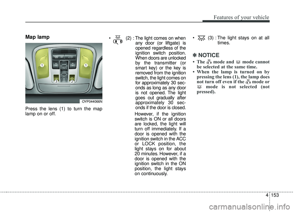 KIA SEDONA 2020 Owners Manual 4153
Features of your vehicle
Map lamp
Press the lens (1) to turn the map
lamp on or off.
The light comes on when
any door (or liftgate) is
opened regardless of the
ignition switch position.
When doo KIA SEDONA 2020 Owners Manual 4153
Features of your vehicle
Map lamp
Press the lens (1) to turn the map
lamp on or off.
The light comes on when
any door (or liftgate) is
opened regardless of the
ignition switch position.
When doo