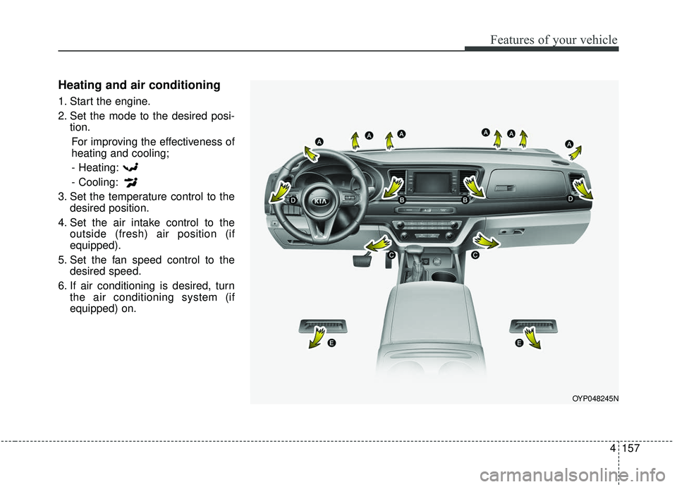 KIA SEDONA 2020  Owners Manual 4157
Features of your vehicle
Heating and air conditioning
1. Start the engine.
2. Set the mode to the desired posi-tion.
For improving the effectiveness of
heating and cooling;- Heating:
- Cooling:
3
