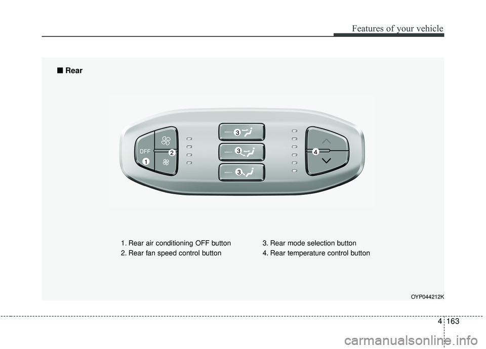 KIA SEDONA 2020  Owners Manual 4163
Features of your vehicle
OYP044212K
1. Rear air conditioning OFF button
2. Rear fan speed control button3. Rear mode selection button
4. Rear temperature control button
■ ■
Rear 