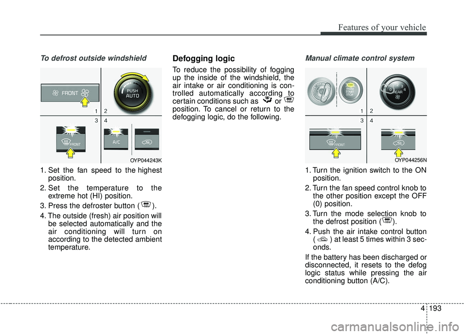 KIA SEDONA 2020 Owners Manual 4193
Features of your vehicle
To defrost outside windshield
1. Set the fan speed to the highestposition.
2. Set the temperature to the extreme hot (HI) position.
3. Press the defroster button ( ).
4 KIA SEDONA 2020 Owners Manual 4193
Features of your vehicle
To defrost outside windshield
1. Set the fan speed to the highestposition.
2. Set the temperature to the extreme hot (HI) position.
3. Press the defroster button ( ).
4