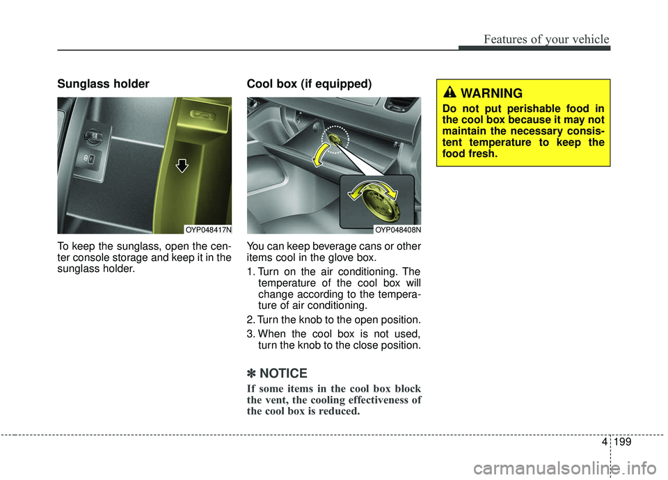KIA SEDONA 2020  Owners Manual 4199
Features of your vehicle
Sunglass holder
To keep the sunglass, open the cen-
ter console storage and keep it in the
sunglass holder.
Cool box (if equipped)
You can keep beverage cans or other
ite