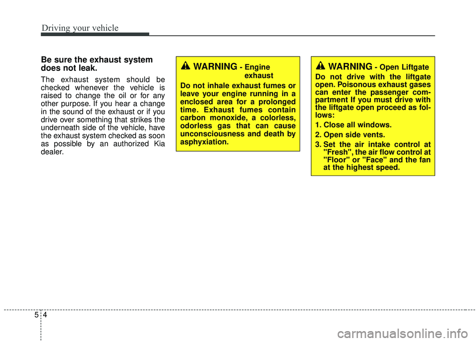 KIA SEDONA 2020  Owners Manual Driving your vehicle
45
Be sure the exhaust system
does not leak.
The exhaust system should be
checked whenever the vehicle is
raised to change the oil or for any
other purpose. If you hear a change
i