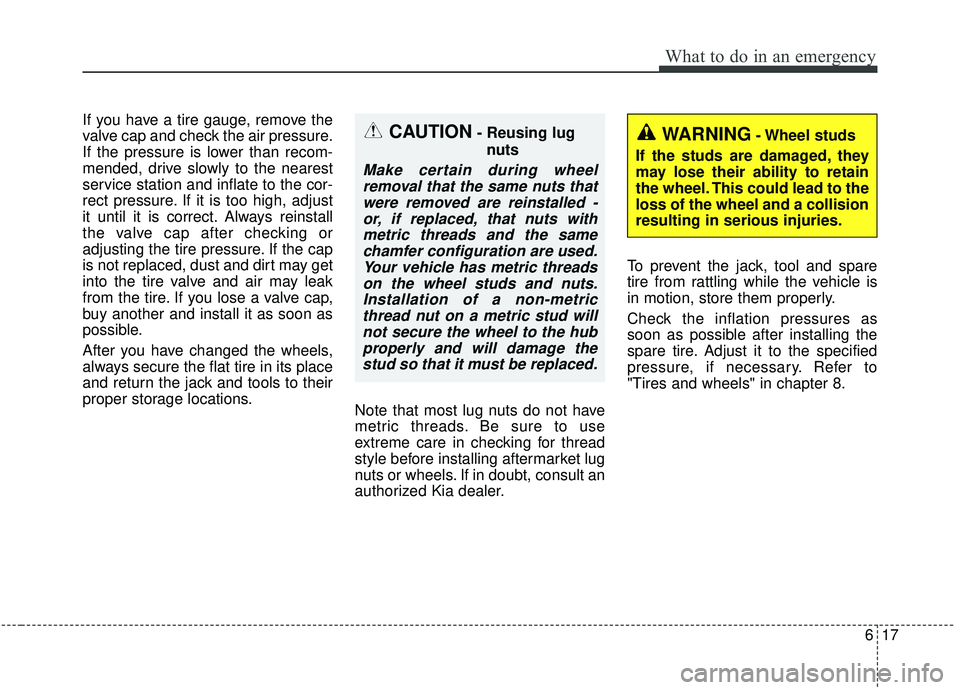 KIA SEDONA 2020  Owners Manual 617
What to do in an emergency
If you have a tire gauge, remove the
valve cap and check the air pressure.
If the pressure is lower than recom-
mended, drive slowly to the nearest
service station and i