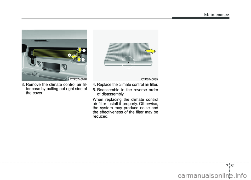 KIA SEDONA 2020  Owners Manual 731
Maintenance
3. Remove the climate control air fil-ter case by pulling out right side of
the cover. 4. Replace the climate control air filter.
5. Reassemble in the reverse order
of disassembly.
Whe