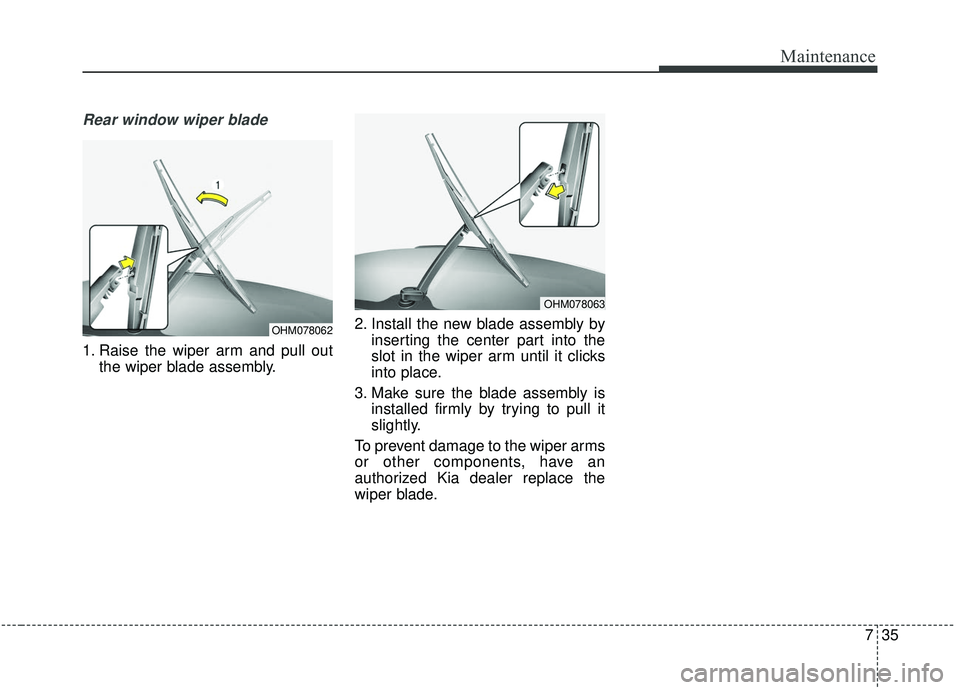 KIA SEDONA 2020  Owners Manual 735
Maintenance
Rear window wiper blade 
1. Raise the wiper arm and pull outthe wiper blade assembly. 2. Install the new blade assembly by
inserting the center part into the
slot in the wiper arm unti