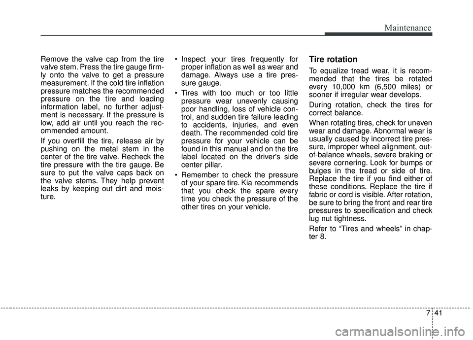 KIA SEDONA 2020 Owners Manual 741
Maintenance
Remove the valve cap from the tire
valve stem. Press the tire gauge firm-
ly onto the valve to get a pressure
measurement. If the cold tire inflation
pressure matches the recommended
p KIA SEDONA 2020 Owners Manual 741
Maintenance
Remove the valve cap from the tire
valve stem. Press the tire gauge firm-
ly onto the valve to get a pressure
measurement. If the cold tire inflation
pressure matches the recommended
p