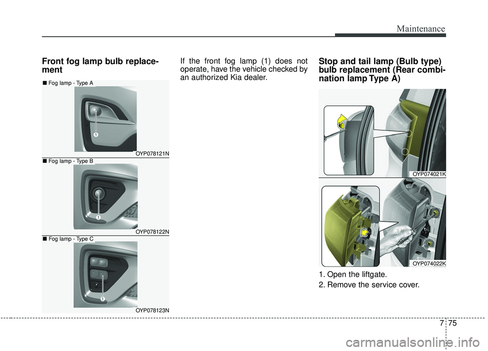 KIA SEDONA 2020  Owners Manual 775
Maintenance
Front fog lamp bulb replace-
mentIf the front fog lamp (1) does not
operate, have the vehicle checked by
an authorized Kia dealer.Stop and tail lamp (Bulb type)
bulb replacement (Rear 