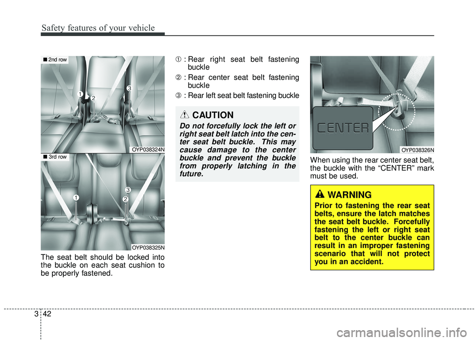 KIA SEDONA 2020  Owners Manual Safety features of your vehicle
42
3
The seat belt should be locked into
the buckle on each seat cushion to
be properly fastened. ➀
: Rear right seat belt fastening
buckle
➁ : Rear center seat bel