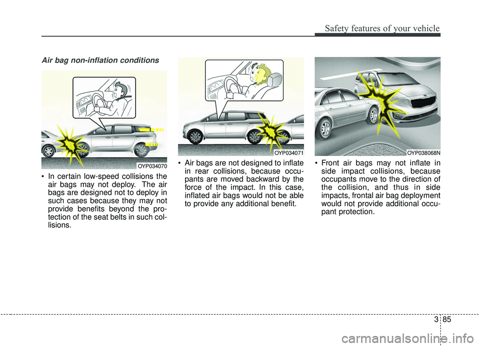 KIA SEDONA 2019  Owners Manual 385
Safety features of your vehicle
Air bag non-inflation conditions
 In certain low-speed collisions theair bags may not deploy. The air
bags are designed not to deploy in
such cases because they may
