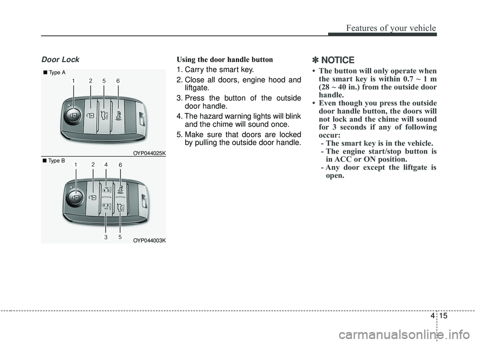 KIA SEDONA 2019  Owners Manual 415
Features of your vehicle
Door LockUsing the door handle button
1. Carry the smart key.
2. Close all doors, engine hood andliftgate.
3. Press the button of the outside door handle.
4. The hazard wa