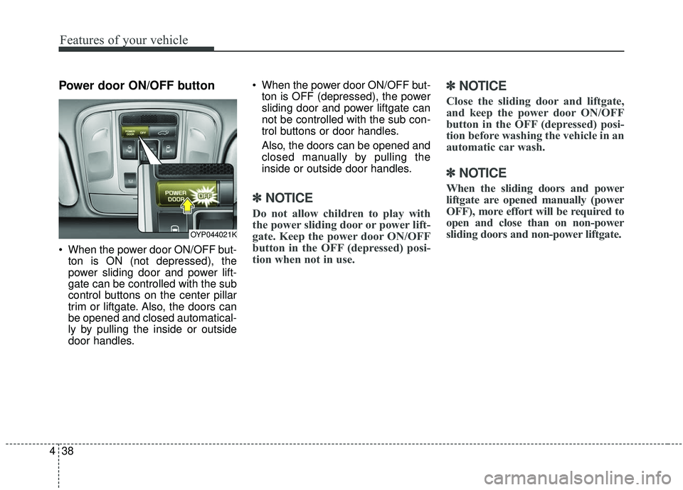 KIA SEDONA 2019  Owners Manual Features of your vehicle
38
4
Power door ON/OFF button
 When the power door ON/OFF but-
ton is ON (not depressed), the
power sliding door and power lift-
gate can be controlled with the sub
control bu