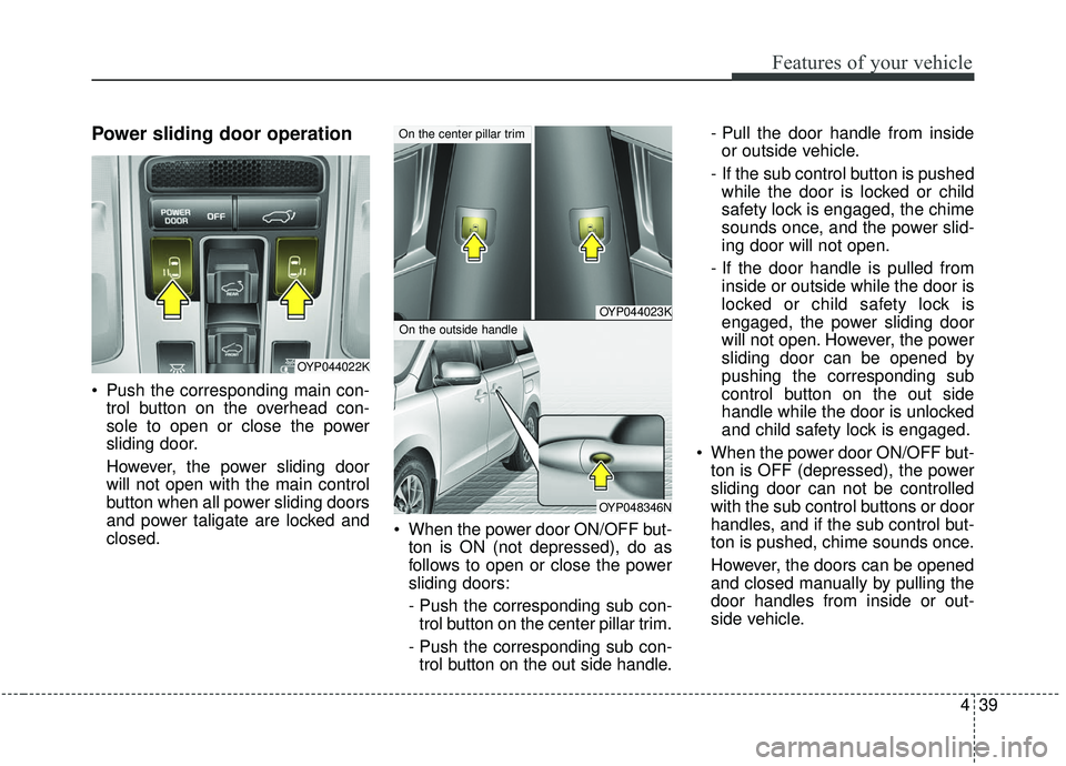 KIA SEDONA 2019  Owners Manual 439
Features of your vehicle
Power sliding door operation
 Push the corresponding main con-trol button on the overhead con-
sole to open or close the power
sliding door.
However, the power sliding doo