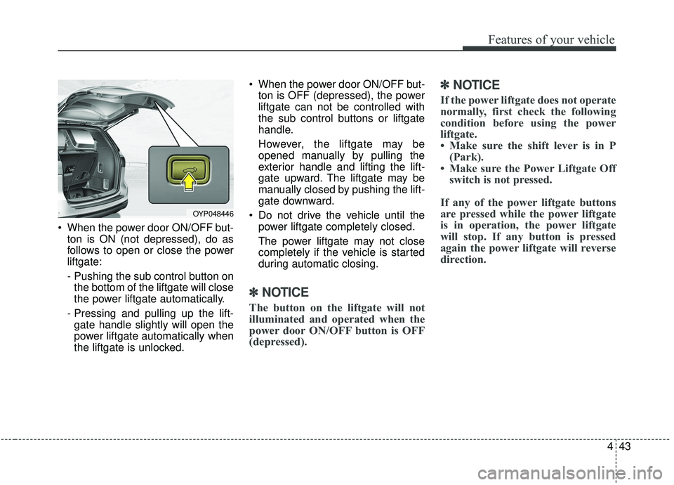 KIA SEDONA 2019  Owners Manual 443
Features of your vehicle
 When the power door ON/OFF but-ton is ON (not depressed), do as
follows to open or close the power
liftgate:
- Pushing the sub control button onthe bottom of the liftgate