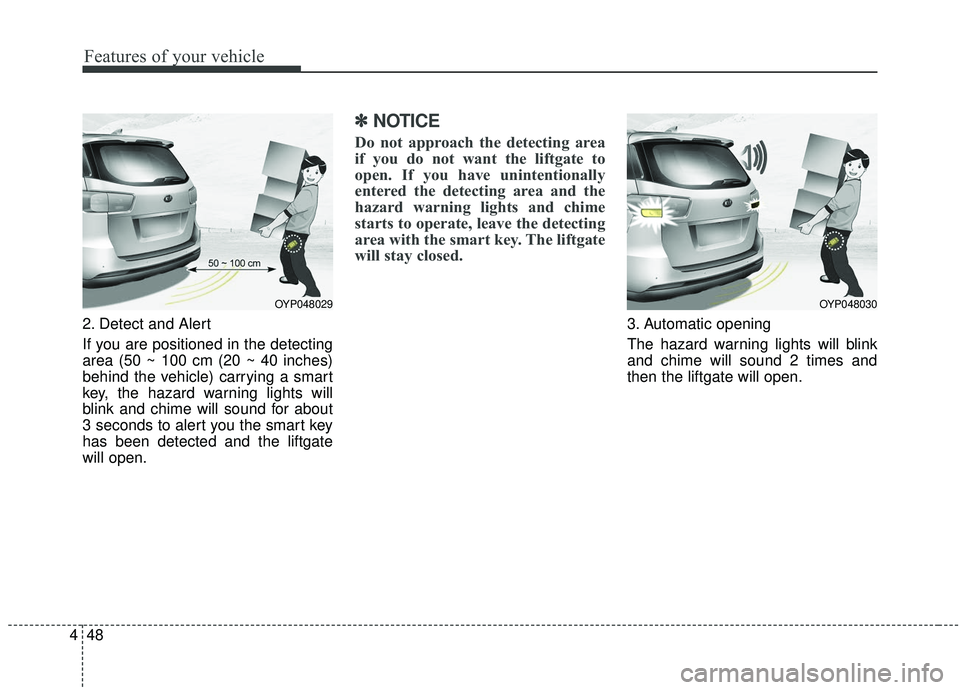 KIA SEDONA 2019  Owners Manual Features of your vehicle
48
4
2. Detect and Alert
If you are positioned in the detecting
area (50 ~ 100 cm (20 ~ 40 inches)
behind the vehicle) carrying a smart
key, the hazard warning lights will
bli