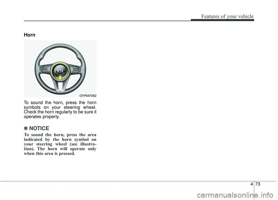 KIA SEDONA 2019  Owners Manual 473
Features of your vehicle
Horn
To sound the horn, press the horn
symbols on your steering wheel.
Check the horn regularly to be sure it
operates properly.
✽ ✽NOTICE
To sound the horn, press the