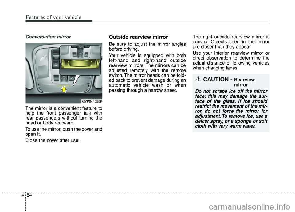 KIA SEDONA 2019  Owners Manual Features of your vehicle
84
4
Conversation mirror
The mirror is a convenient feature to
help the front passenger talk with
rear passengers without turning the
head or body rearward.
To use the mirror,