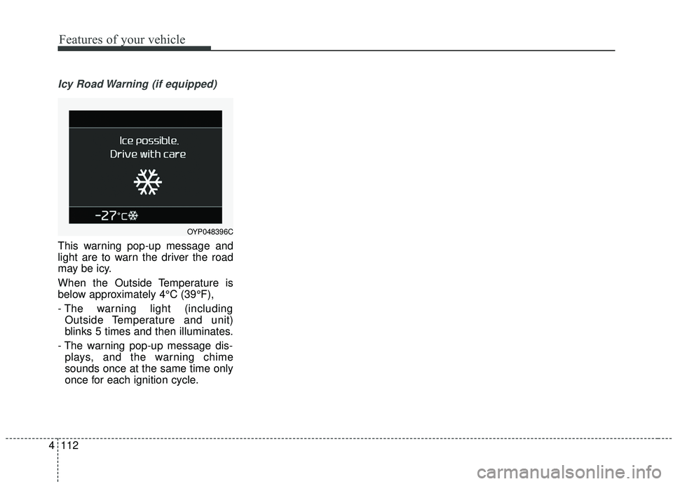 KIA SEDONA 2019  Owners Manual Features of your vehicle
112
4
Icy Road Warning (if equipped)
This warning pop-up message and
light are to warn the driver the road
may be icy.
When the Outside Temperature is
below approximately 4°C