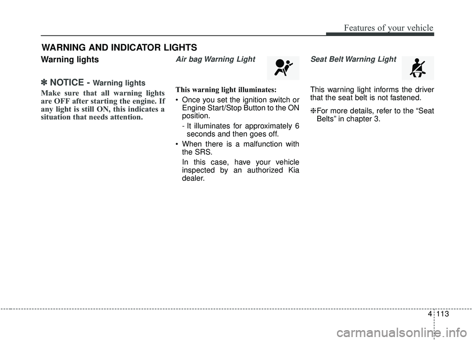 KIA SEDONA 2019  Owners Manual 4113
Features of your vehicle
Warning lights
✽ ✽NOTICE - Warning lights
Make sure that all warning lights
are OFF after starting the engine. If
any light is still ON, this indicates a
situation th