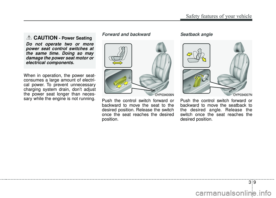 KIA SEDONA 2019  Owners Manual 39
Safety features of your vehicle
When in operation, the power seat-
consumes a large amount of electri-
cal power. To prevent unnecessary
charging system drain, don’t adjust
the power seat longer 