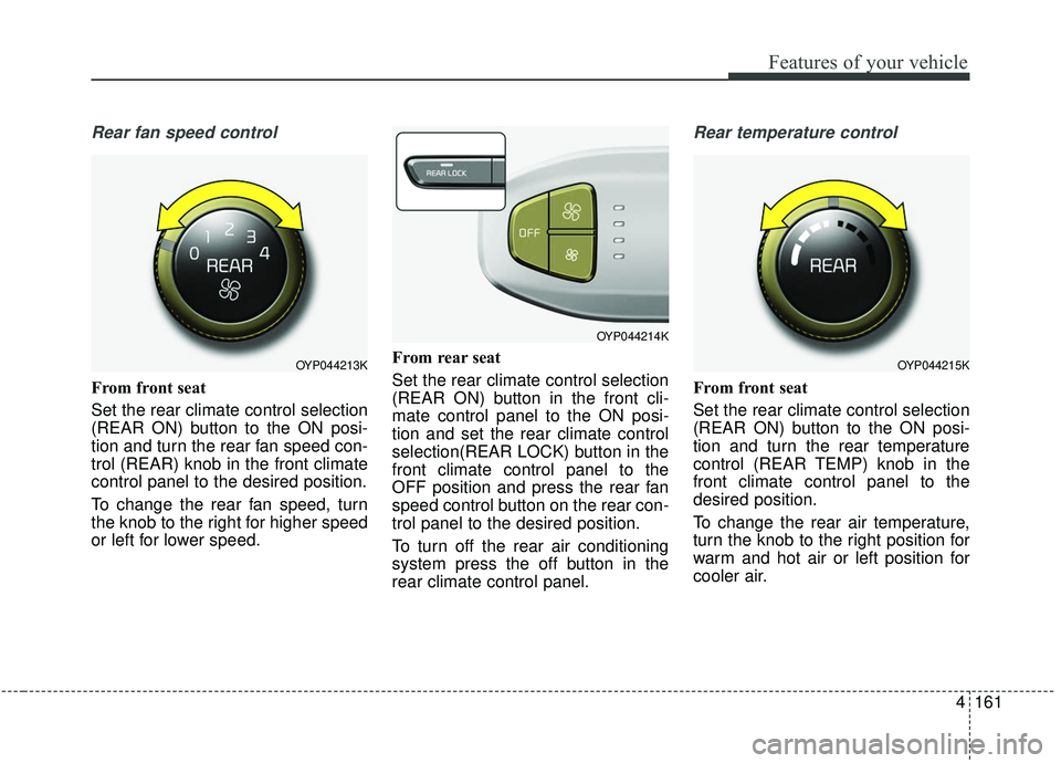 KIA SEDONA 2019  Owners Manual 4161
Features of your vehicle
Rear fan speed control
From front seat
Set the rear climate control selection
(REAR ON) button to the ON posi-
tion and turn the rear fan speed con-
trol (REAR) knob in t