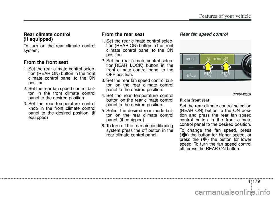 KIA SEDONA 2019  Owners Manual 4179
Features of your vehicle
Rear climate control 
(if equipped)
To turn on the rear climate control
system;
From the front seat
1. Set the rear climate control selec-tion (REAR ON) button in the fro
