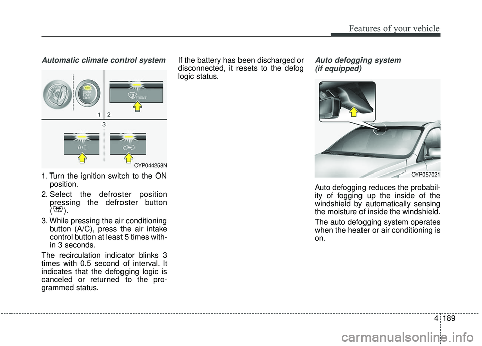 KIA SEDONA 2019  Owners Manual 4189
Features of your vehicle
Automatic climate control system
1. Turn the ignition switch to the ONposition.
2. Select the defroster position pressing the defroster button
().
3. While pressing the a