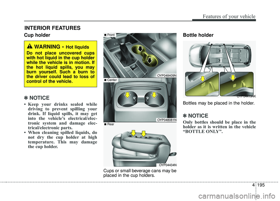 KIA SEDONA 2019  Owners Manual 4195
Features of your vehicle
Cup holder
✽ ✽NOTICE
• Keep your drinks sealed while
driving to prevent spilling your
drink. If liquid spills, it may get
into the vehicle’s electrical/elec-
tron