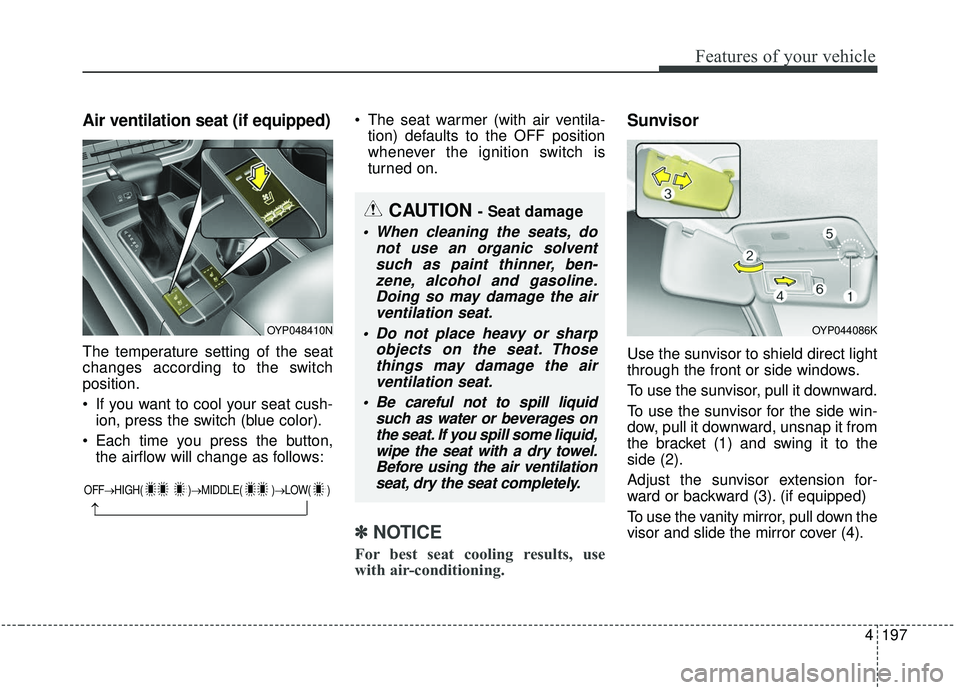 KIA SEDONA 2019  Owners Manual 4197
Features of your vehicle
Air ventilation seat (if equipped)
The temperature setting of the seat
changes according to the switch
position.
 If you want to cool your seat cush-ion, press the switch