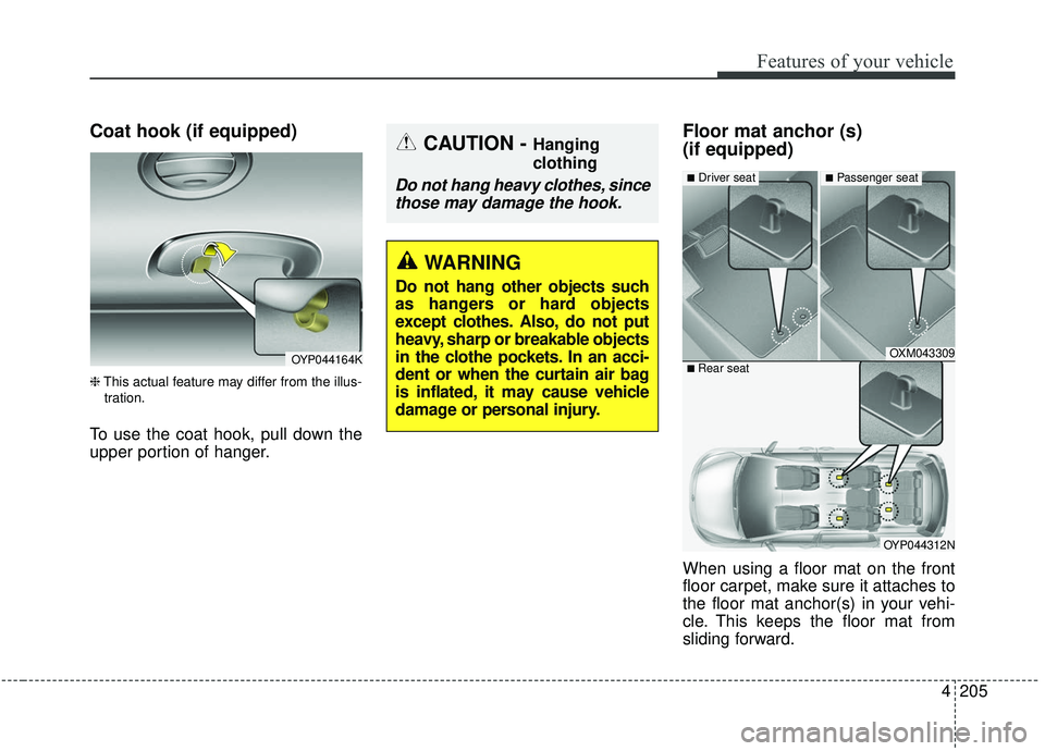 KIA SEDONA 2019  Owners Manual 4205
Features of your vehicle
Coat hook (if equipped)
❈This actual feature may differ from the illus-
tration.
To use the coat hook, pull down the
upper portion of hanger.
Floor mat anchor (s) 
(if 