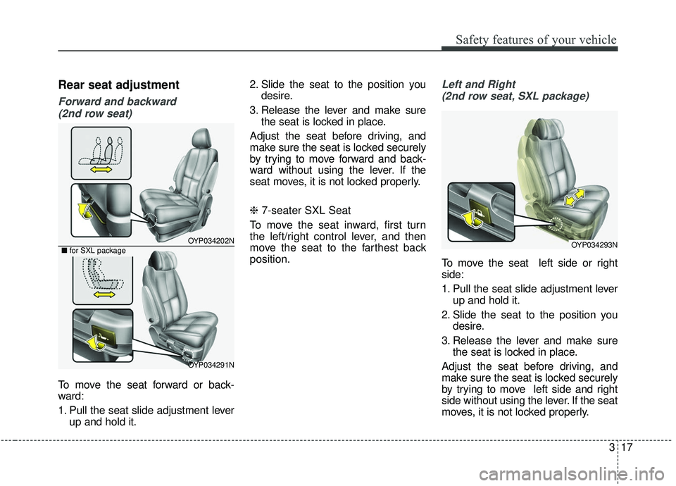KIA SEDONA 2019  Owners Manual 317
Safety features of your vehicle
Rear seat adjustment
Forward and backward (2nd row seat)
To move the seat forward or back-
ward:
1. Pull the seat slide adjustment lever up and hold it. 2. Slide th