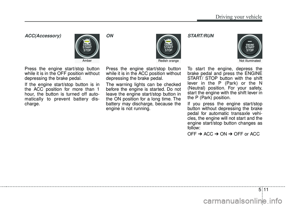 KIA SEDONA 2019  Owners Manual 511
Driving your vehicle
ACC(Accessory)
Press the engine start/stop button
while it is in the OFF position without
depressing the brake pedal.
If the engine start/stop button is in
the ACC position fo