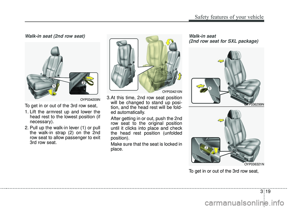 KIA SEDONA 2019  Owners Manual 319
Safety features of your vehicle
Walk-in seat (2nd row seat)
To get in or out of the 3rd row seat,
1. Lift the armrest up and lower thehead rest to the lowest position (if
necessary).
2. Pull up th