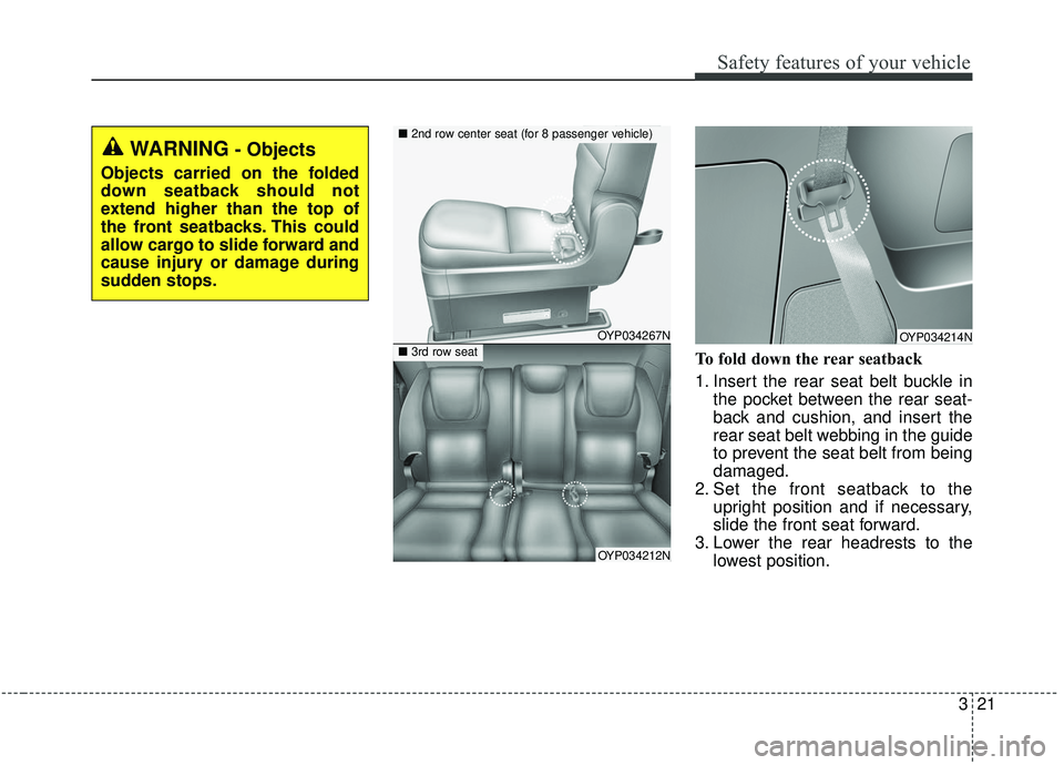KIA SEDONA 2019  Owners Manual 321
Safety features of your vehicle
To fold down the rear seatback 
1. Insert the rear seat belt buckle inthe pocket between the rear seat-
back and cushion, and insert the
rear seat belt webbing in t