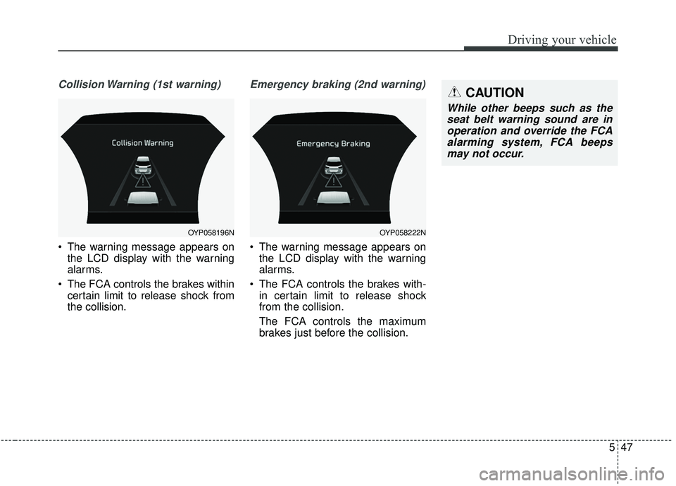 KIA SEDONA 2019  Owners Manual 547
Driving your vehicle
Collision Warning (1st warning)
 The warning message appears onthe LCD display with the warning
alarms.
 The FCA controls the brakes within certain limit to release shock from