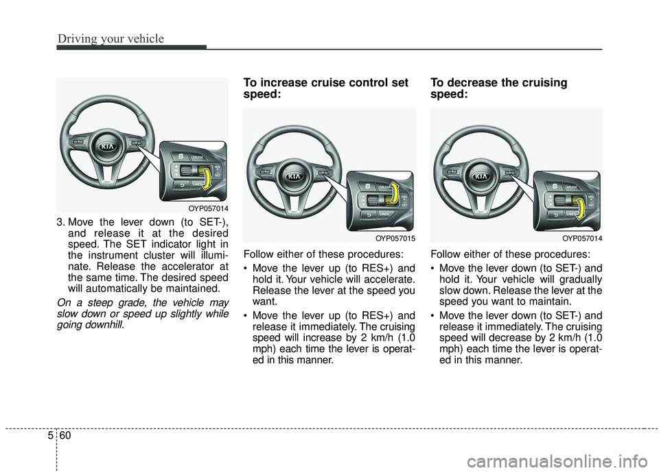 KIA SEDONA 2019  Owners Manual Driving your vehicle
60
5
3. Move the lever down (to SET-),
and release it at the desired
speed. The SET indicator light in
the instrument cluster will illumi-
nate. Release the accelerator at
the sam