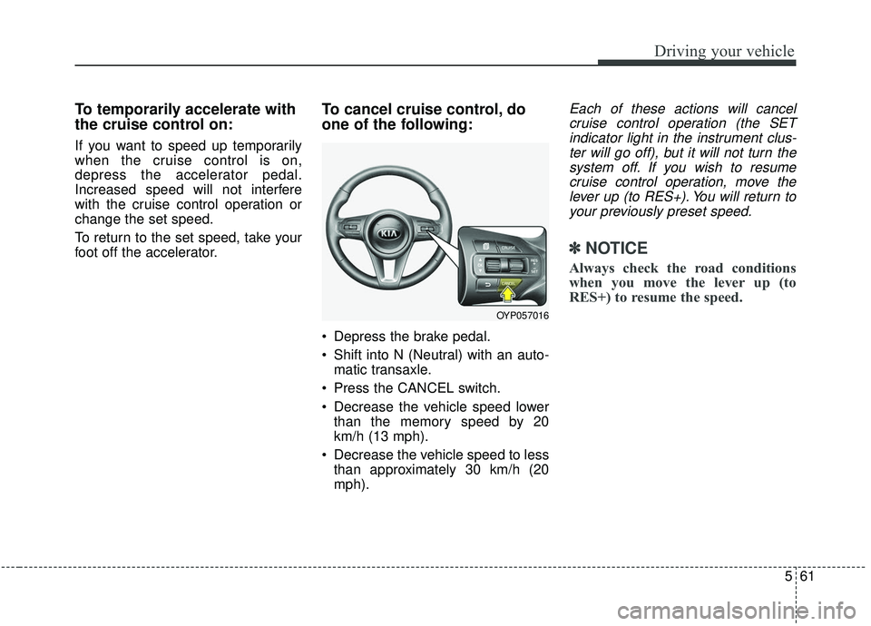 KIA SEDONA 2019  Owners Manual 561
Driving your vehicle
To temporarily accelerate with
the cruise control on:
If you want to speed up temporarily
when the cruise control is on,
depress the accelerator pedal.
Increased speed will no