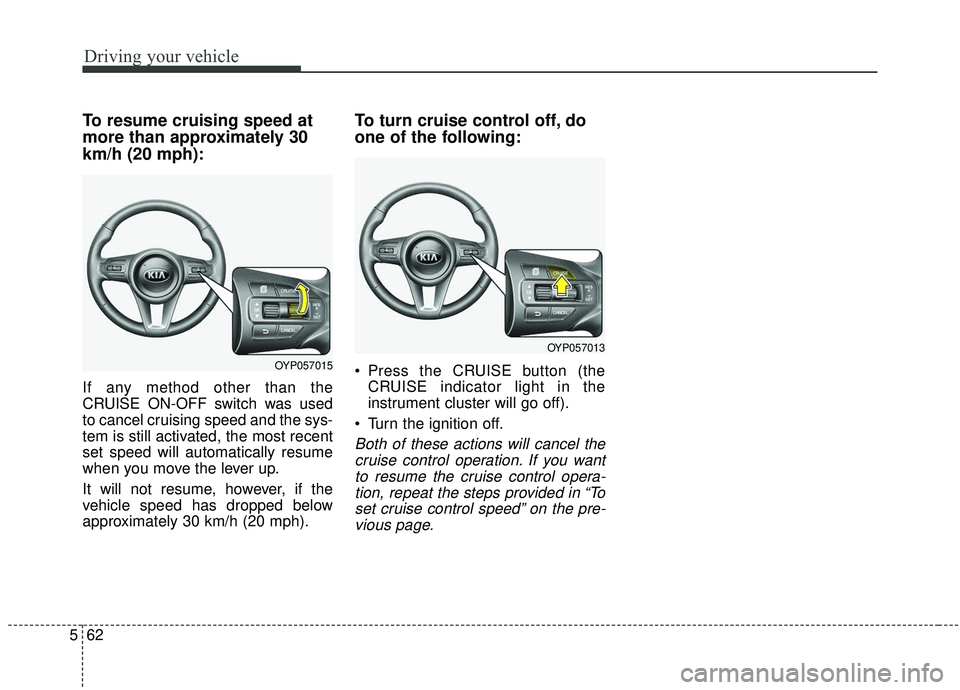 KIA SEDONA 2019  Owners Manual Driving your vehicle
62
5
To resume cruising speed at
more than approximately 30
km/h (20 mph):
If any method other than the
CRUISE ON-OFF switch was used
to cancel cruising speed and the sys-
tem is 