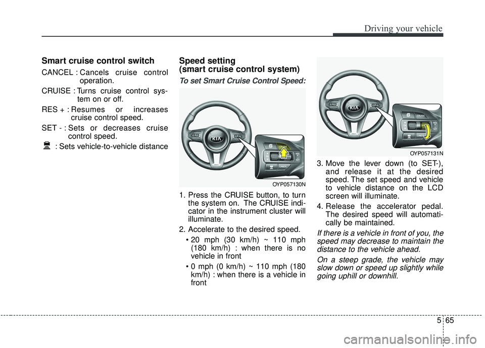 KIA SEDONA 2019  Owners Manual 565
Driving your vehicle
Smart cruise control switch
CANCEL :Cancels cruise control
operation.
CRUISE : Turns cruise control sys- tem on or off.
RES + : Resumes or increases
cruise control speed.
SET 