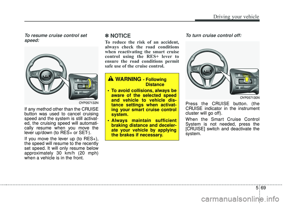 KIA SEDONA 2019  Owners Manual 569
Driving your vehicle
To resume cruise control setspeed:
If any method other than the CRUISE
button was used to cancel cruising
speed and the system is still activat-
ed, the cruising speed will au