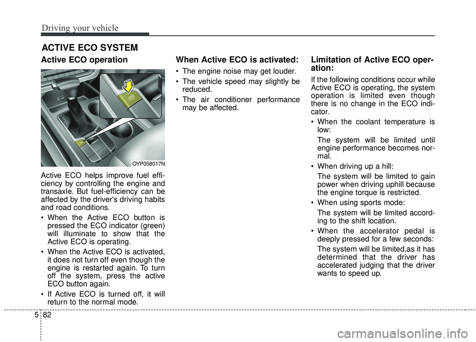 KIA SEDONA 2019  Owners Manual Driving your vehicle
82
5
Active ECO operation
Active ECO helps improve fuel effi-
ciency by controlling the engine and
transaxle. But fuel-efficiency can be
affected by the drivers driving habits
an