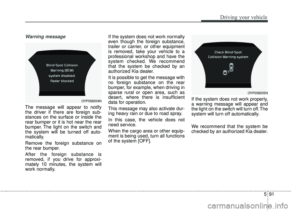 KIA SEDONA 2019  Owners Manual 591
Driving your vehicle
Warning message
The message will appear to notify
the driver if there are foreign sub-
stances on the surface or inside the
rear bumper or it is hot near the rear
bumper. The 