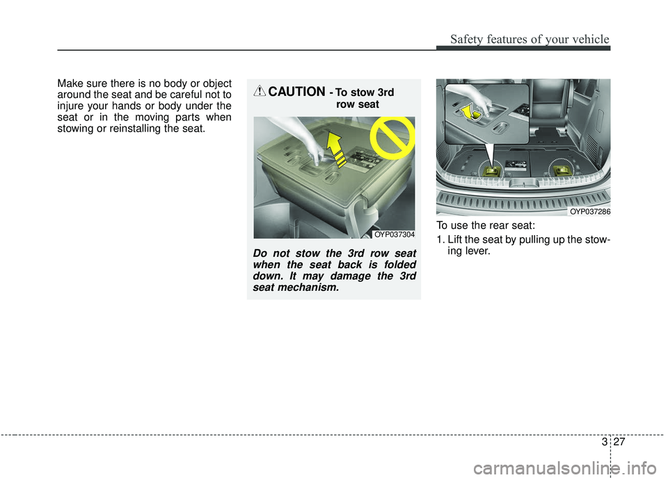 KIA SEDONA 2019  Owners Manual 327
Safety features of your vehicle
Make sure there is no body or object
around the seat and be careful not to
injure your hands or body under the
seat or in the moving parts when
stowing or reinstall