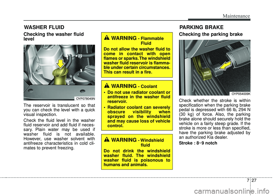 KIA SEDONA 2019  Owners Manual 727
Maintenance
WASHER FLUID
Checking the washer fluid
level
The reservoir is translucent so that
you can check the level with a quick
visual inspection.
Check the fluid level in the washer
fluid rese