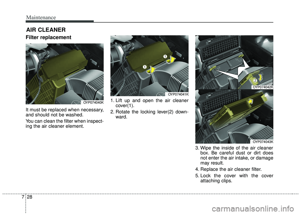 KIA SEDONA 2019  Owners Manual Maintenance
28
7
Filter replacement
It must be replaced when necessary,
and should not be washed.
You can clean the filter when inspect-
ing the air cleaner element. 1. Lift up and open the air cleane