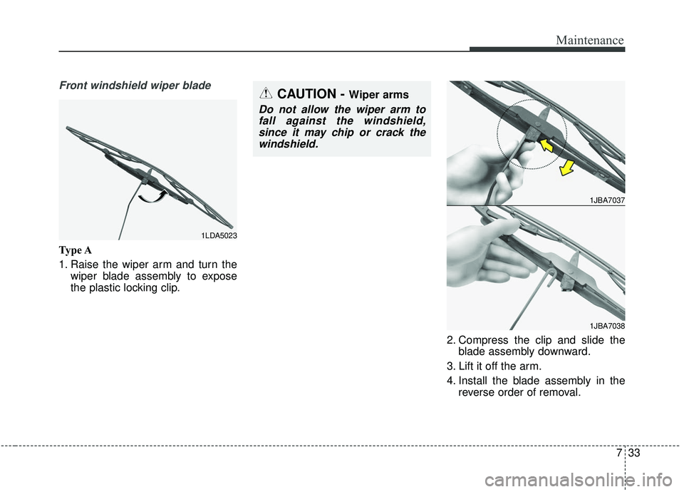 KIA SEDONA 2019  Owners Manual 733
Maintenance
Front windshield wiper blade
Type A
1. Raise the wiper arm and turn thewiper blade assembly to expose
the plastic locking clip.
2. Compress the clip and slide theblade assembly downwar