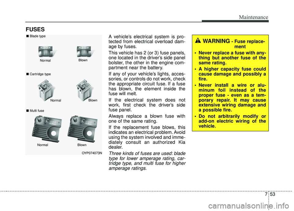 KIA SEDONA 2019  Owners Manual 753
Maintenance
FUSES
A vehicle’s electrical system is pro-
tected from electrical overload dam-
age by fuses.
This vehicle has 2 (or 3) fuse panels,
one located in the driver’s side panel
bolster
