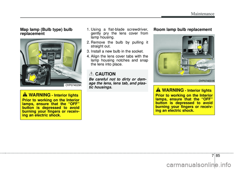 KIA SEDONA 2019  Owners Manual 785
Maintenance
Map lamp (Bulb type) bulb
replacement1. Using a flat-blade screwdriver,gently pry the lens cover from
lamp housing.
2. Remove the bulb by pulling it straight out.
3. Install a new bulb