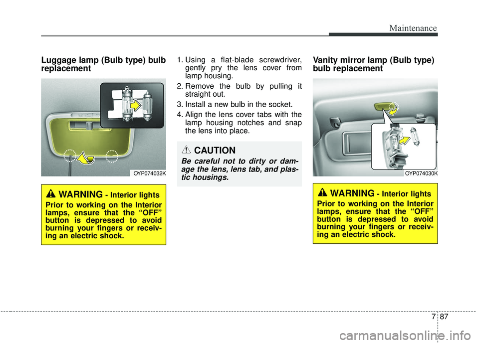KIA SEDONA 2019  Owners Manual 787
Maintenance
Luggage lamp (Bulb type) bulb
replacement1. Using a flat-blade screwdriver,gently pry the lens cover from
lamp housing.
2. Remove the bulb by pulling it straight out.
3. Install a new 